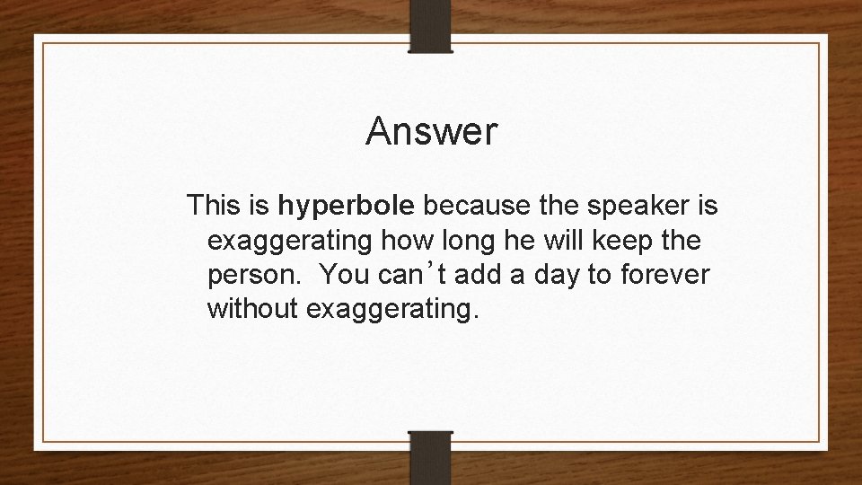 Answer This is hyperbole because the speaker is exaggerating how long he will keep