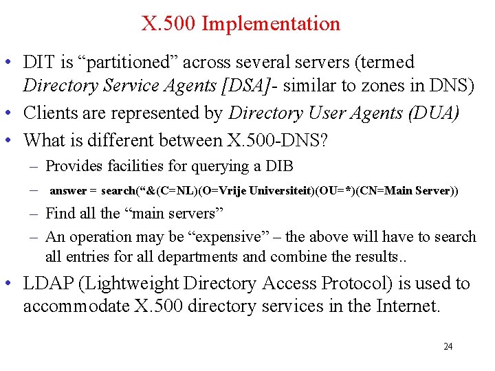 X. 500 Implementation • DIT is “partitioned” across several servers (termed Directory Service Agents X. 500 Implementation • DIT is “partitioned” across several servers (termed Directory Service Agents