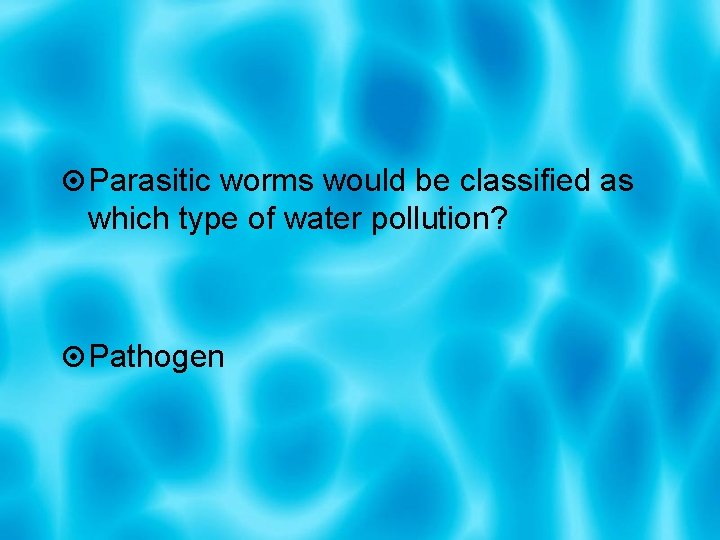  Parasitic worms would be classified as which type of water pollution? Pathogen 