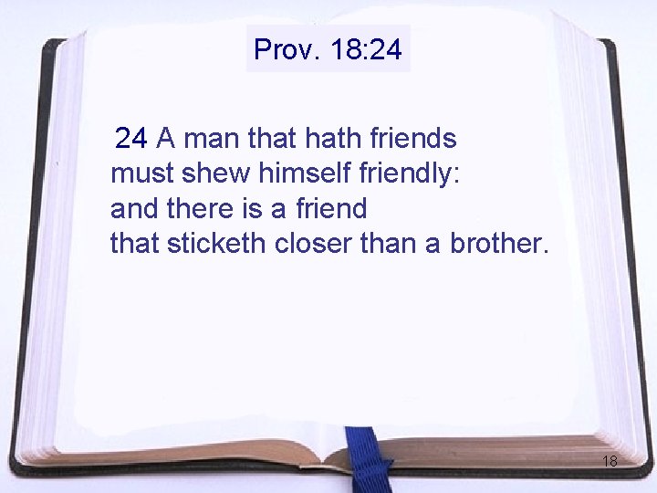 Prov. 18: 24 24 A man that hath friends must shew himself friendly: and Prov. 18: 24 24 A man that hath friends must shew himself friendly: and