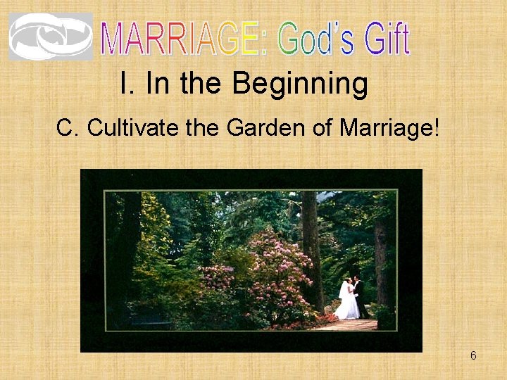 I. In the Beginning C. Cultivate the Garden of Marriage! 6 I. In the Beginning C. Cultivate the Garden of Marriage! 6