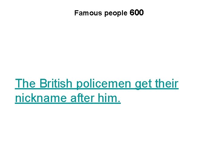 Famous people 600 The British policemen get their nickname after him. 