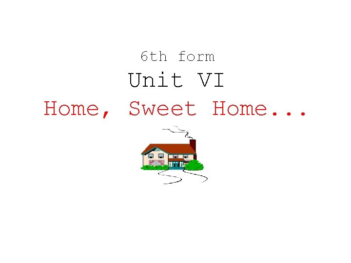 6 th form Unit VI Home, Sweet Home. . . 