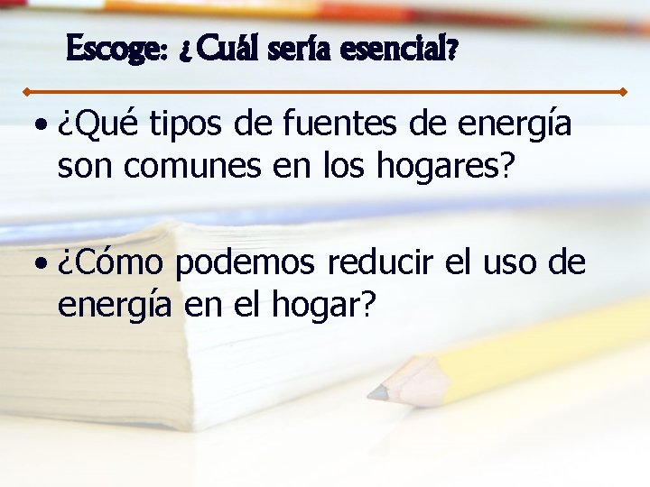 Escoge: ¿Cuál sería esencial? • ¿Qué tipos de fuentes de energía son comunes en