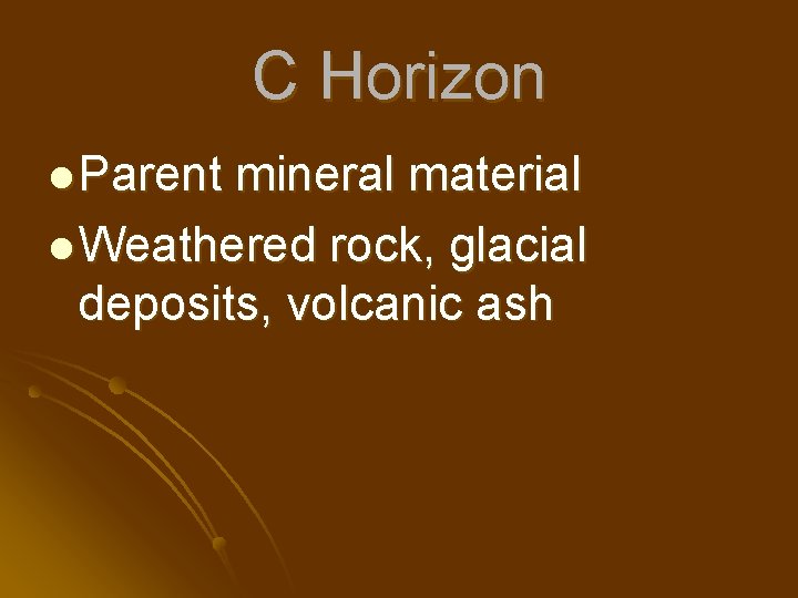 C Horizon l Parent mineral material l Weathered rock, glacial deposits, volcanic ash 