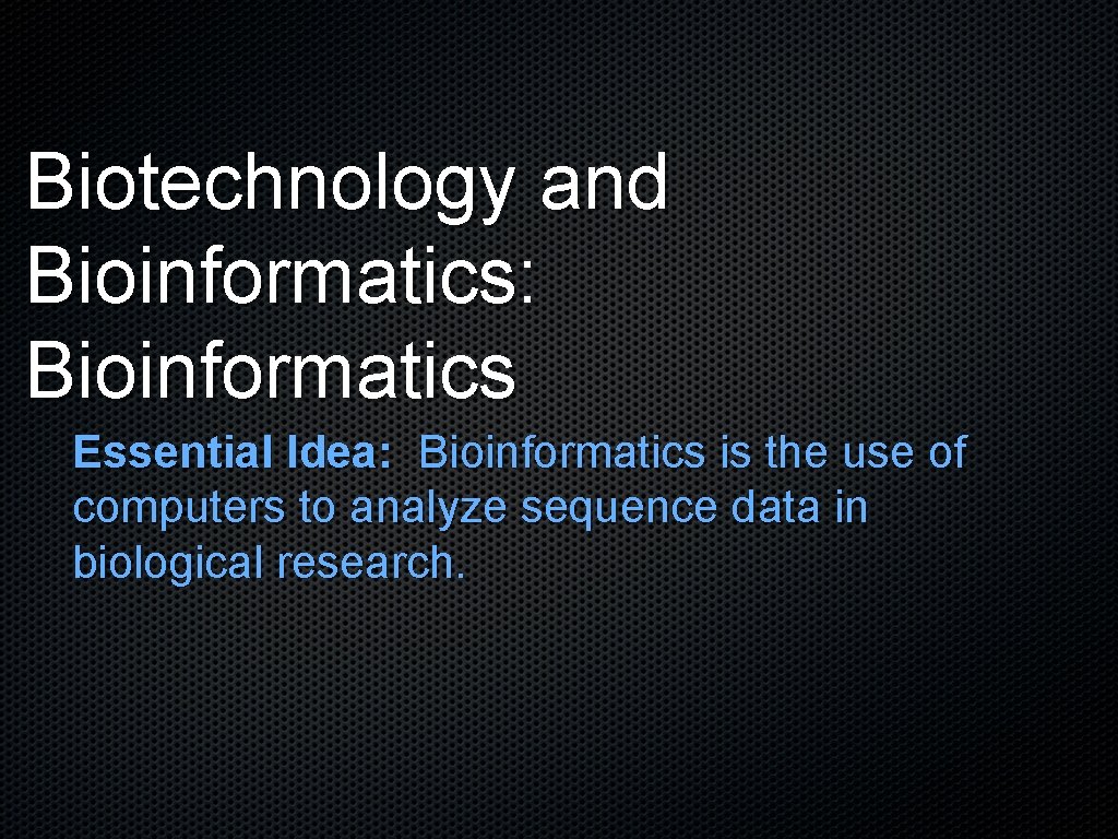 Biotechnology and Bioinformatics: Bioinformatics Essential Idea: Bioinformatics is the use of computers to analyze