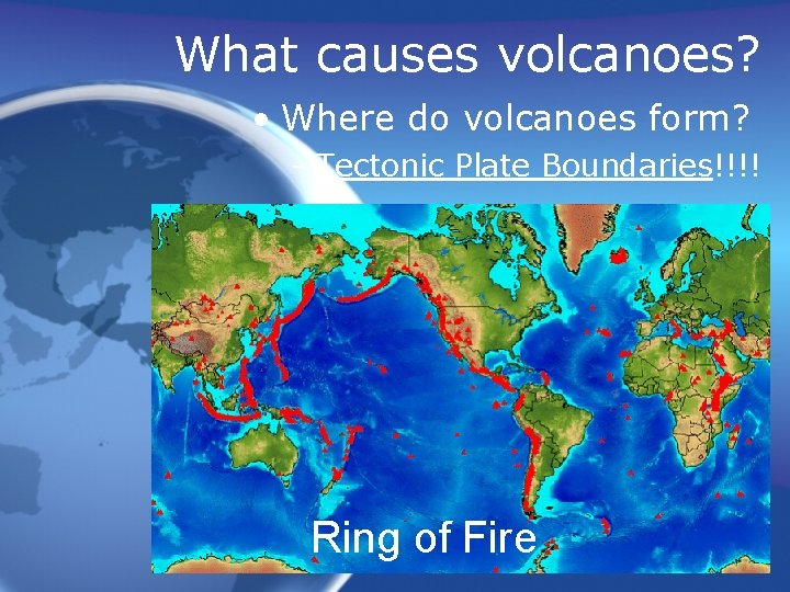 What causes volcanoes? • Where do volcanoes form? – Tectonic Plate Boundaries!!!! Ring of