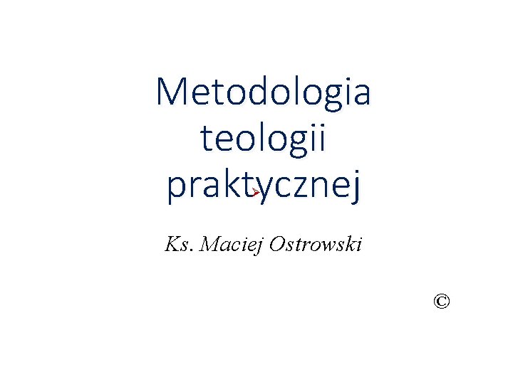 Metodologia teologii praktycznej Ks. Maciej Ostrowski © 