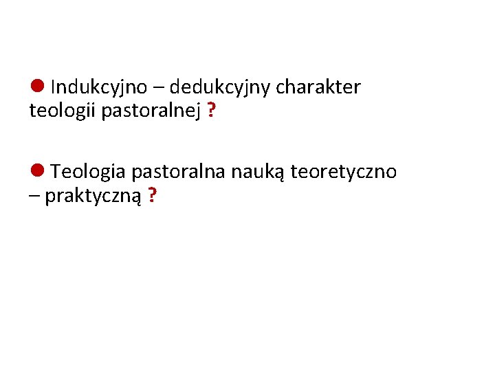  Indukcyjno – dedukcyjny charakter teologii pastoralnej ? Teologia pastoralna nauką teoretyczno – praktyczną