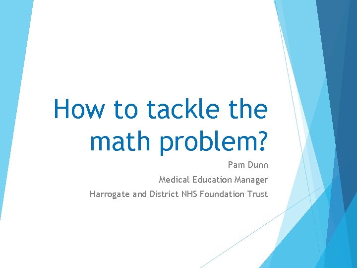 How to tackle the math problem? Pam Dunn Medical Education Manager Harrogate and District