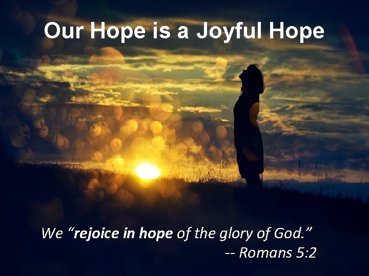 Our Hope is a Joyful Hope We “rejoice in hope of the glory of