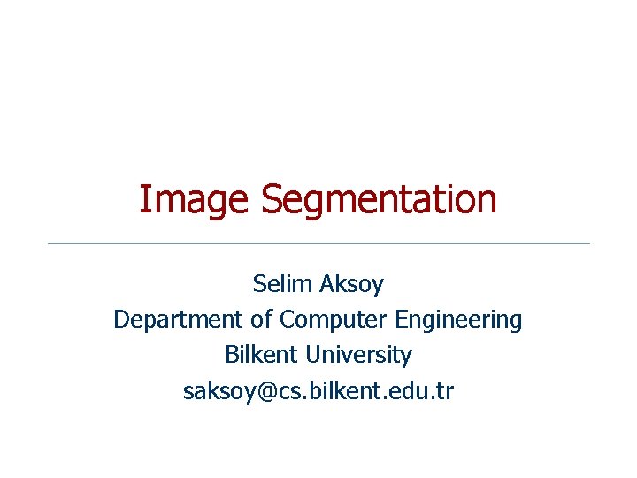 Image Segmentation Selim Aksoy Department of Computer Engineering Bilkent University saksoy@cs. bilkent. edu. tr