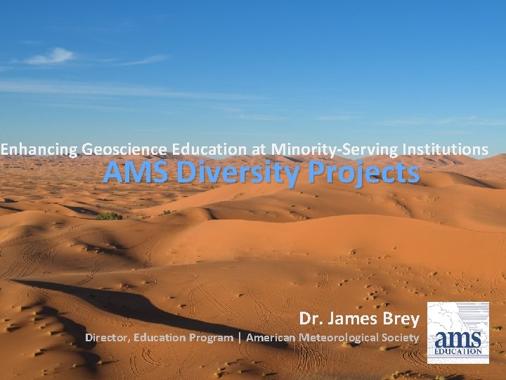 Enhancing Geoscience Education at Minority-Serving Institutions AMS Diversity Projects Dr. James Brey Director, Education