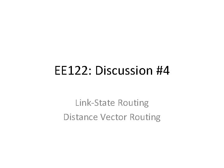 EE 122: Discussion #4 Link-State Routing Distance Vector Routing 