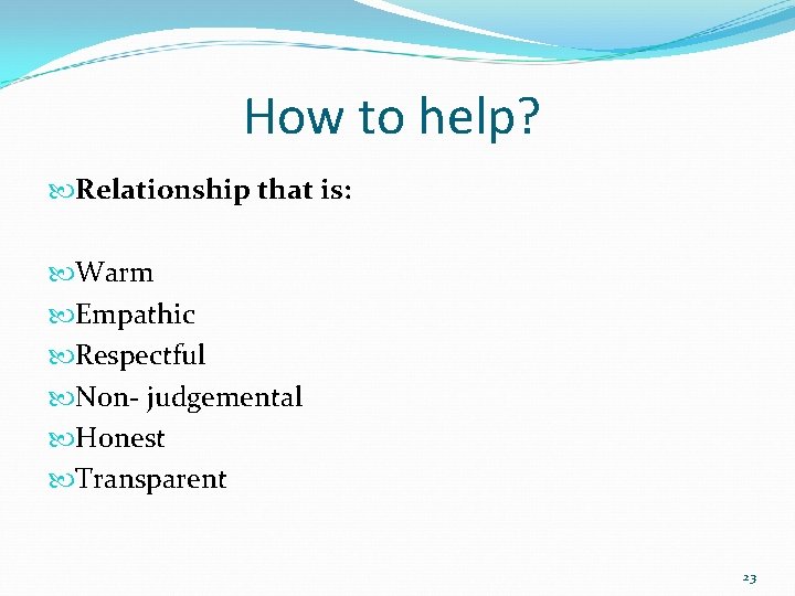 How to help? Relationship that is: Warm Empathic Respectful Non- judgemental Honest Transparent 23 How to help? Relationship that is: Warm Empathic Respectful Non- judgemental Honest Transparent 23
