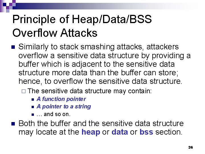 Principle of Heap/Data/BSS Overflow Attacks n Similarly to stack smashing attacks, attackers overflow a