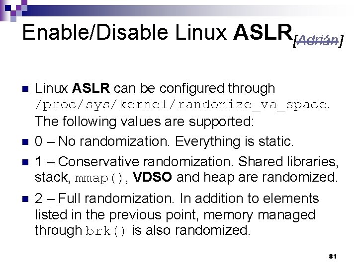 Enable/Disable Linux ASLR[Adrián] n n Linux ASLR can be configured through /proc/sys/kernel/randomize_va_space. The following