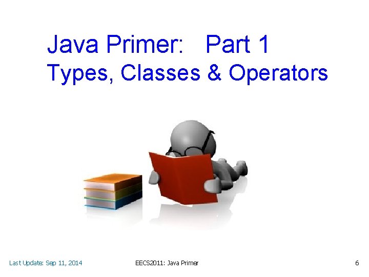 Java Primer: Part 1 Types, Classes & Operators Last Update: Sep 11, 2014 EECS