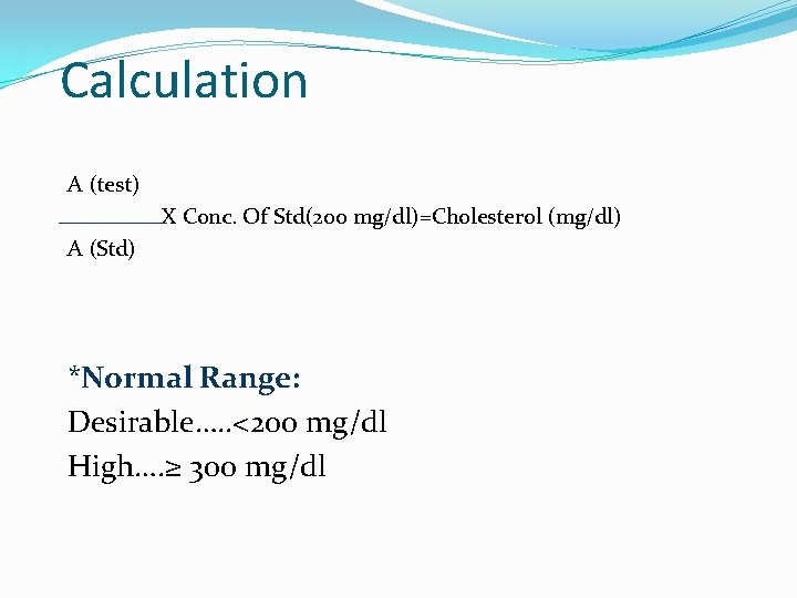 Calculation A (test) X Conc. Of Std(200 mg/dl)=Cholesterol (mg/dl) A (Std) *Normal Range: Desirable….