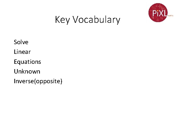 Key Vocabulary Solve Linear Equations Unknown Inverse(opposite) 