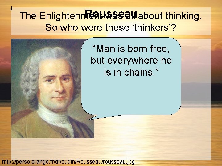 J Rousseau The Enlightenment was all about thinking. So who were these ‘thinkers’? “Man