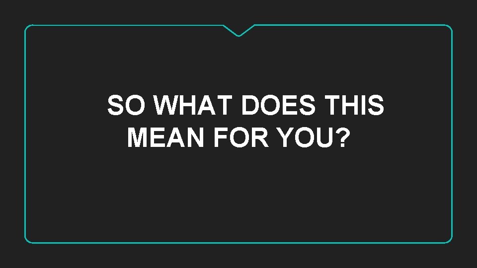 SO WHAT DOES THIS MEAN FOR YOU? SO WHAT DOES THIS MEAN FOR YOU?