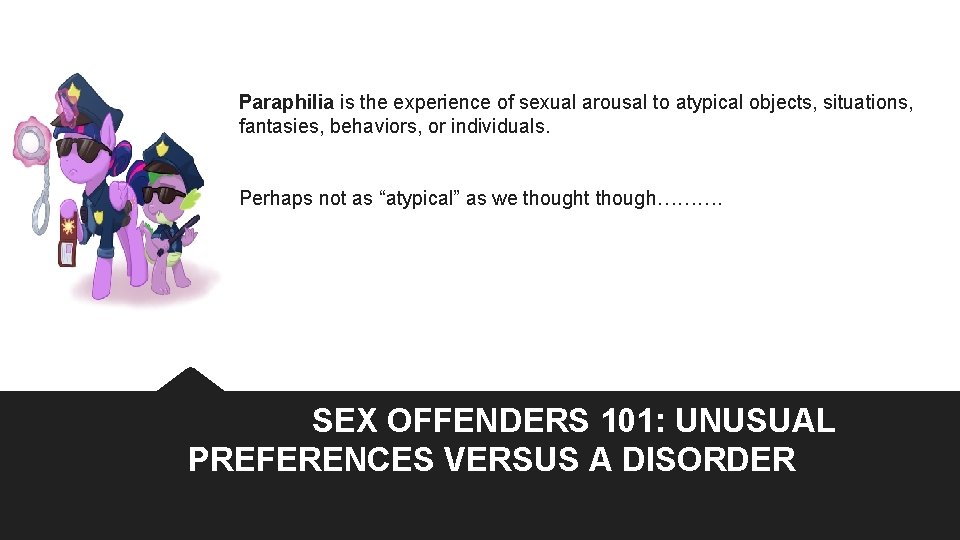 Paraphilia is the experience of sexual arousal to atypical objects, situations, fantasies, behaviors, or Paraphilia is the experience of sexual arousal to atypical objects, situations, fantasies, behaviors, or