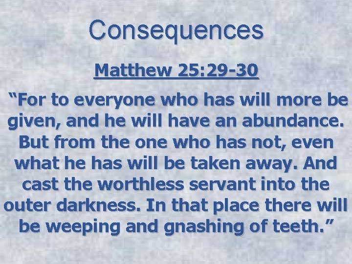 Consequences Matthew 25: 29 -30 “For to everyone who has will more be given,