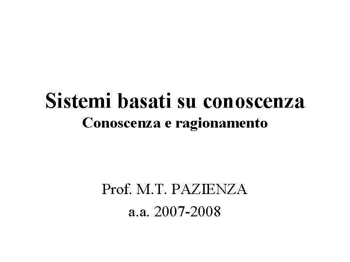 Sistemi basati su conoscenza Conoscenza e ragionamento Prof. M. T. PAZIENZA a. a. 2007