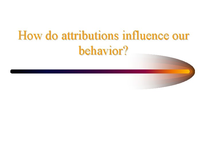 How do attributions influence our behavior? 