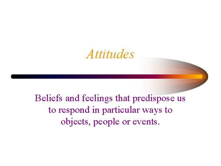 Attitudes Beliefs and feelings that predispose us to respond in particular ways to objects,