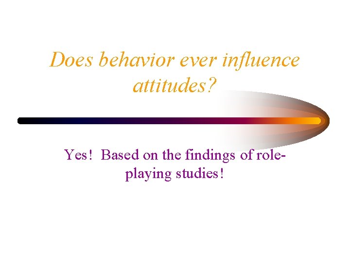 Does behavior ever influence attitudes? Yes! Based on the findings of roleplaying studies! 