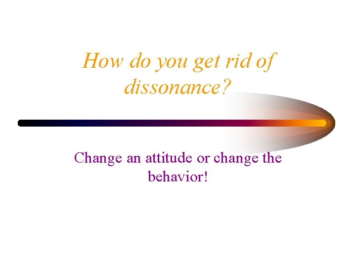 How do you get rid of dissonance? Change an attitude or change the behavior!