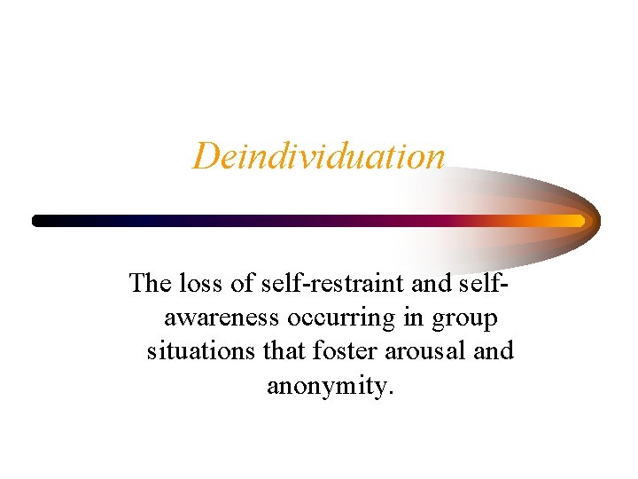 Deindividuation The loss of self-restraint and selfawareness occurring in group situations that foster arousal