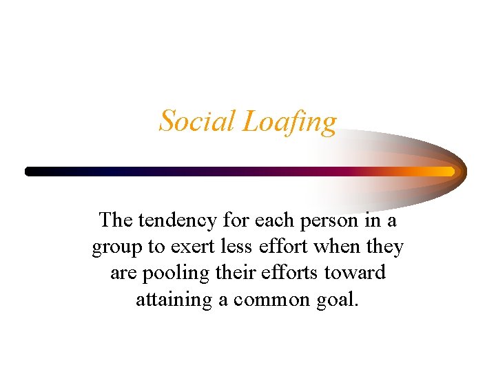 Social Loafing The tendency for each person in a group to exert less effort