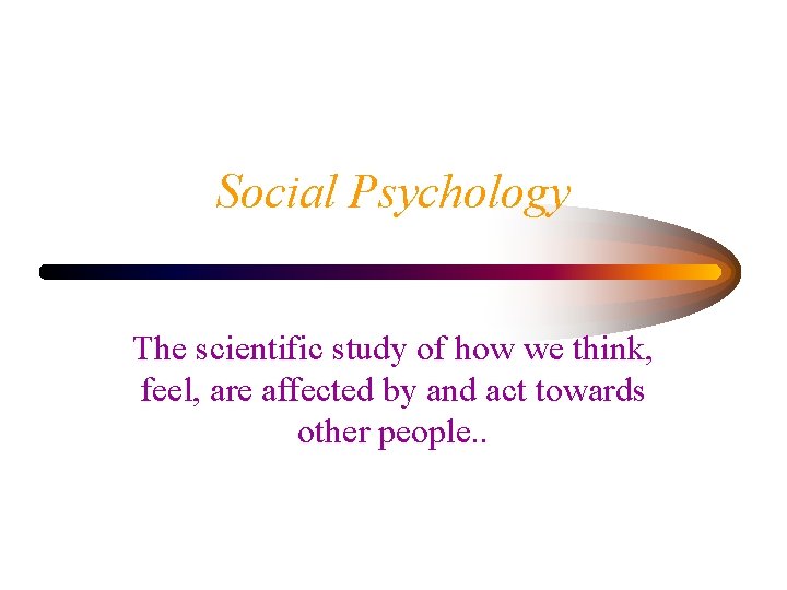 Social Psychology The scientific study of how we think, feel, are affected by and