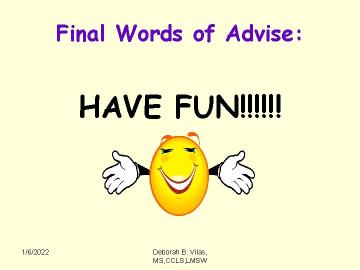 Final Words of Advise: HAVE FUN!!!!!! 1/6/2022 Deborah B. Vilas, MS, CCLS, LMSW 