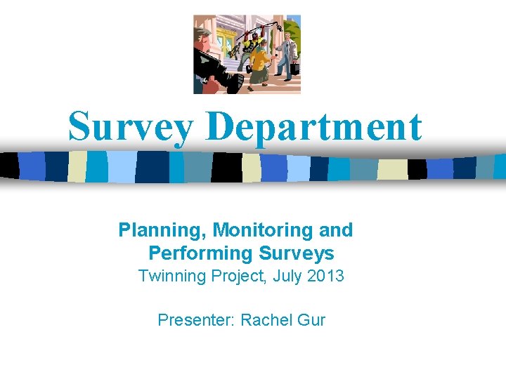 Survey Department Planning, Monitoring and Performing Surveys Twinning Project, July 2013 Presenter: Rachel Gur