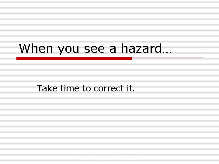 When you see a hazard… Take time to correct it. Hazard Recognition and Risk