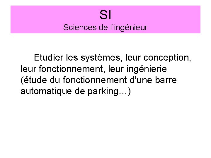 SI Sciences de l’ingénieur Etudier les systèmes, leur conception, leur fonctionnement, leur ingénierie (étude