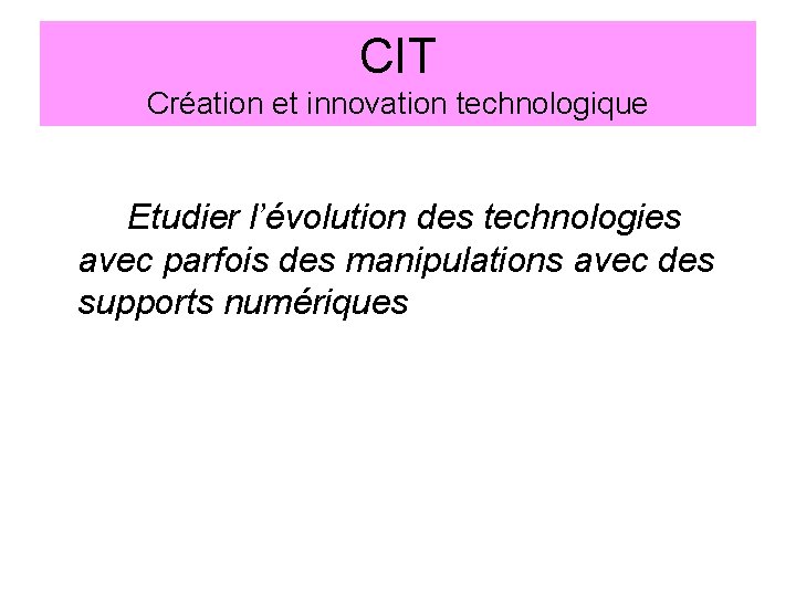 CIT Création et innovation technologique Etudier l’évolution des technologies avec parfois des manipulations avec