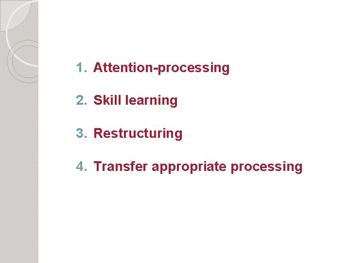 1. Attention-processing 2. Skill learning 3. Restructuring 4. Transfer appropriate processing 