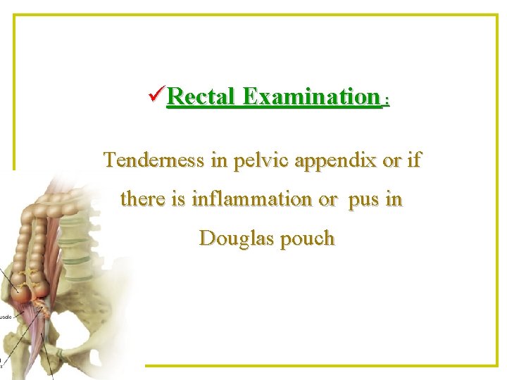 üRectal Examination : Tenderness in pelvic appendix or if there is inflammation or pus