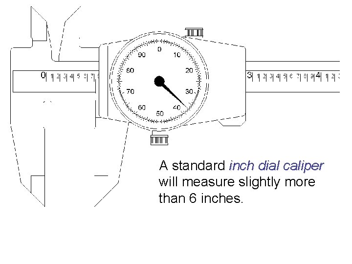 A standard inch dial caliper will measure slightly more than 6 inches. 