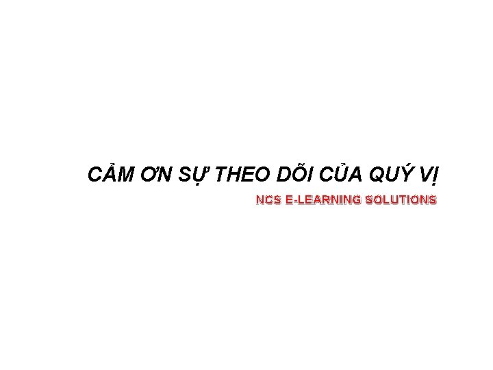 CẢM ƠN SỰ THEO DÕI CỦA QUÝ VỊ NCS E-LEARNING SOLUTIONS CẢM ƠN SỰ THEO DÕI CỦA QUÝ VỊ NCS E-LEARNING SOLUTIONS