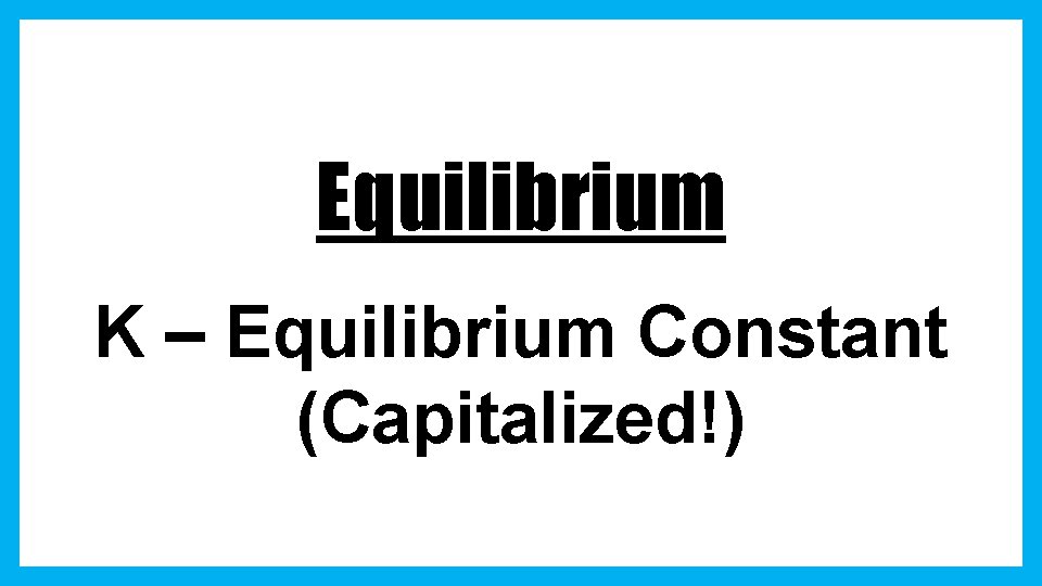 Equilibrium K – Equilibrium Constant (Capitalized!) 