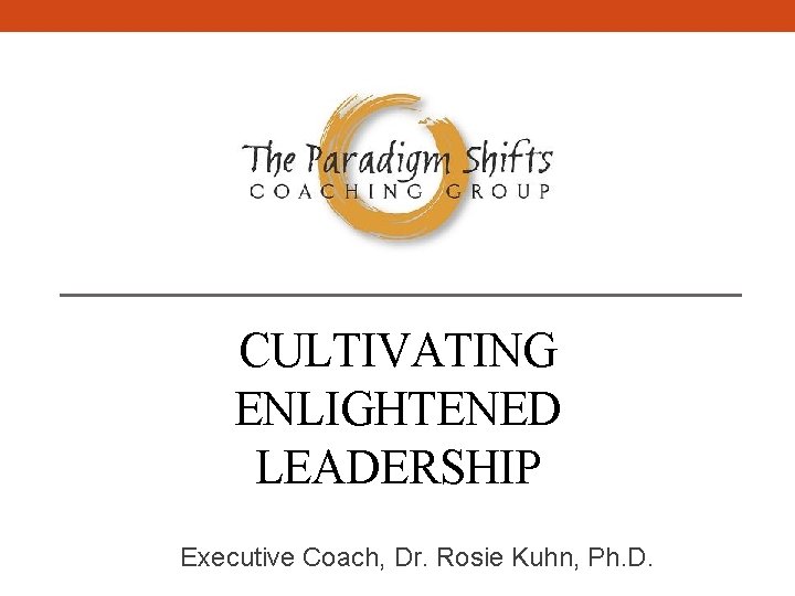 CULTIVATING ENLIGHTENED LEADERSHIP Executive Coach, Dr. Rosie Kuhn, Ph. D. 