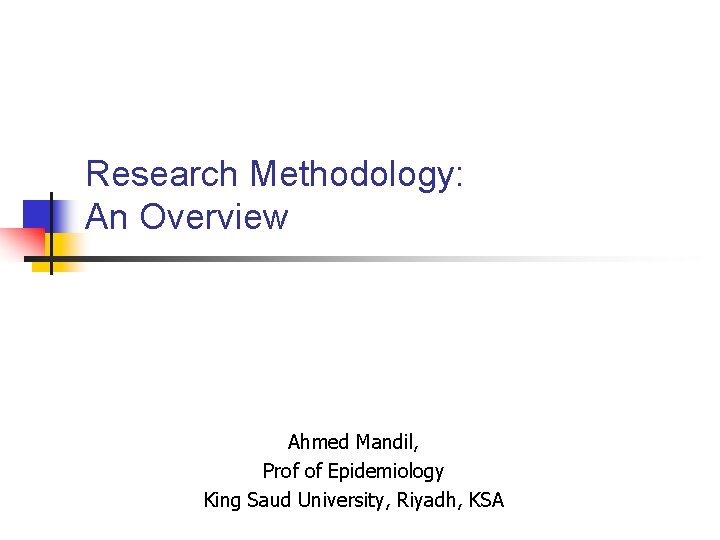 Research Methodology: An Overview Ahmed Mandil, Prof of Epidemiology King Saud University, Riyadh, KSA