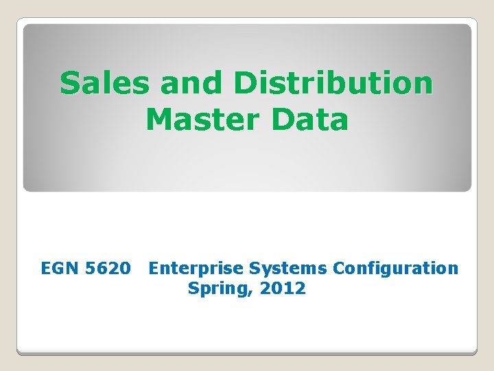 Sales and Distribution Master Data EGN 5620 Enterprise Systems Configuration Spring, 2012 