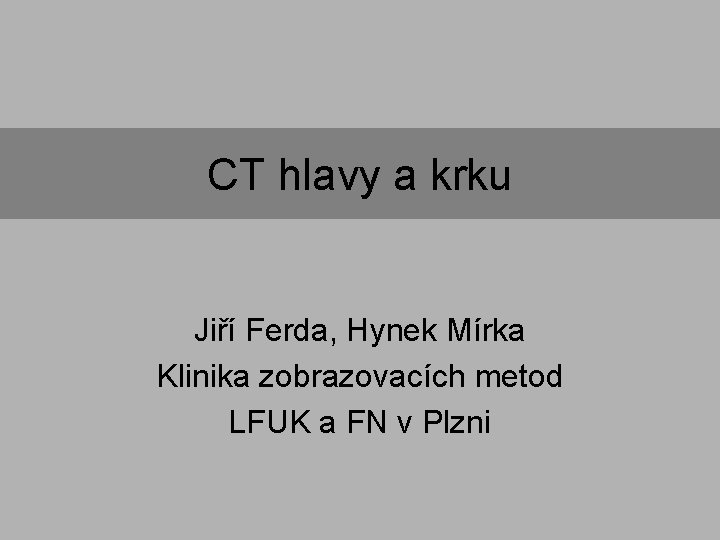 CT hlavy a krku Jiří Ferda, Hynek Mírka Klinika zobrazovacích metod LFUK a FN CT hlavy a krku Jiří Ferda, Hynek Mírka Klinika zobrazovacích metod LFUK a FN